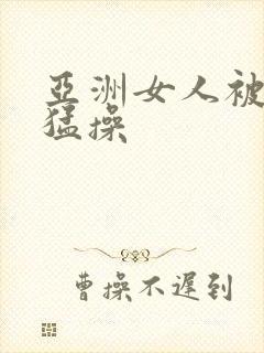 亚洲女人被黑人猛操