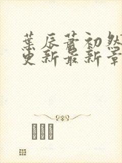 叶辰萧初然刚刚更新最新章节列表