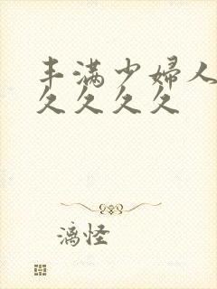 丰满少妇人妻久久久久久