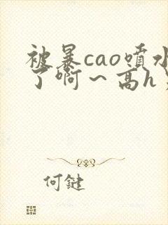 被暴cao喷水了啊～高h男男