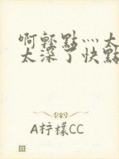 啊轻点灬太粗嗯太深了快点再快点我