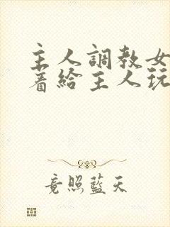 主人调教女m跪着给主人玩弄微博