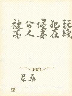 被公侵犯玩弄漂亮人妻在线