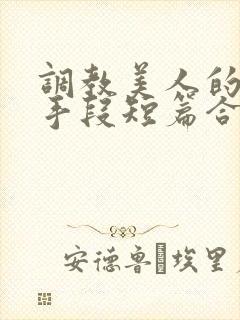 调教美人的百种手段短篇合集免费阅读