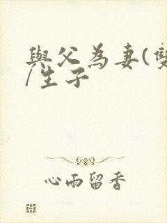 与父为妻(双性/生子