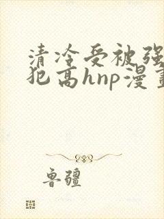 清冷受被强制侵犯高hnp漫画