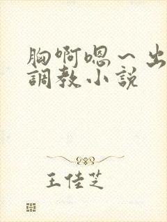 胸啊嗯～出奶了调教小说