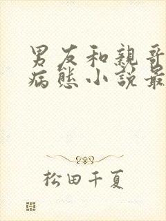 男友和亲哥一个病态小说最新章节列