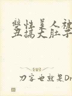 双性美人被老肥丑搞大肚子小说