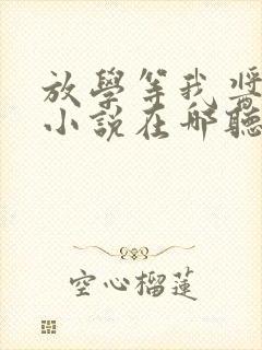 放学等我酱子贝小说在哪听