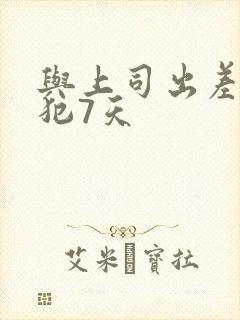 与上司出差被侵犯7天