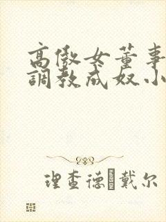 高傲女董事长被调教成奴小说