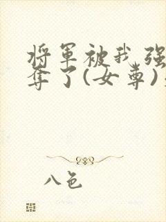 将军被我强取豪夺了(女尊)天选之人