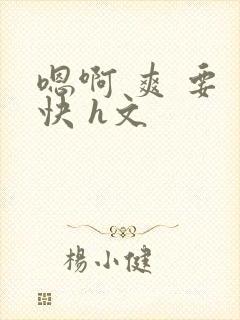 嗯啊 爽 要 快 h文