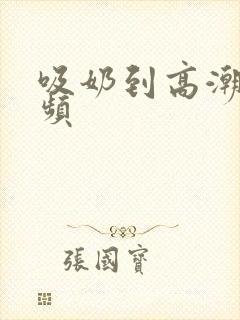 吸奶到高潮的视频