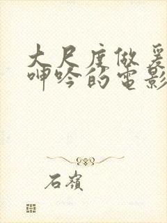 大尺度做爰床戏呻吟的电影有哪些