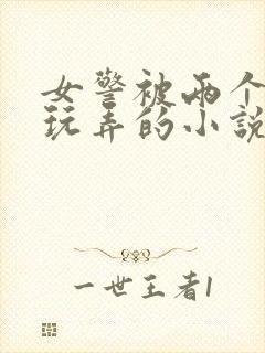 女警被两个学生玩弄的小说