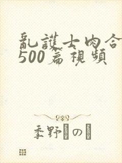 乱护士肉合集乱500篇视频