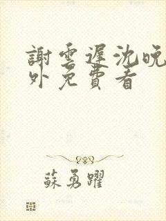 谢云迟沈晚梨番外免费看