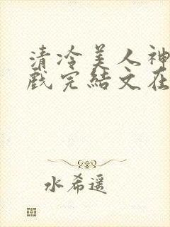 清冷美人神奇游戏完结文在哪看