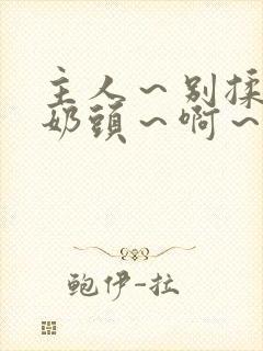 主人～别揉了～奶头～啊～嗯啊小说封面