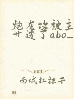 炮灰攻被主角攻艹透了abo_