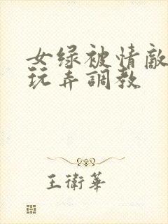 女绿被情敌羞辱玩弄调教