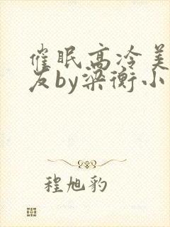 催眠高冷美人室友by梁衡小说全文