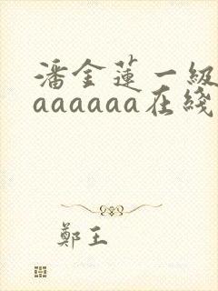 潘金莲一级淫片aaaaaa在线