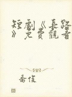 短剧《长路初心》免费观看全集