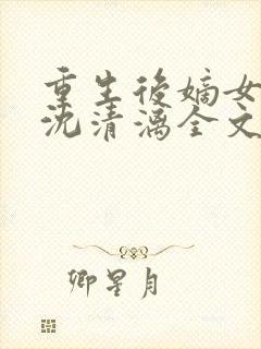 重生后嫡女归来沈清漓全文在线阅读