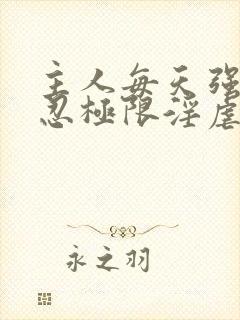 主人每天强制残忍极限淫虐调教私奴