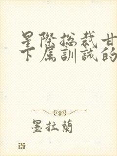 星际总裁甘愿被下属训诫的小说