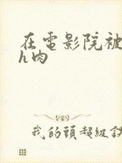 在电影院被强高h肉