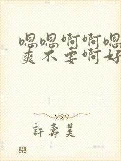 嗯嗯啊啊嗯啊好爽不要啊好大