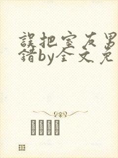 误把室友男友认错by全文免费阅读最新