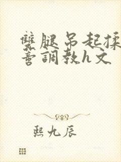 双腿吊起揉捏花蒂调教h文