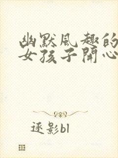 幽默风趣的话逗女孩子开心