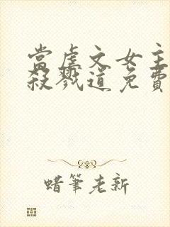 当虐文女主修了杀戮道免费观看