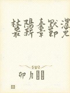 林阳秦默浓小说最新章节免费阅读