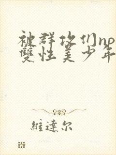 被群攻们np肉双性美少年