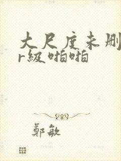 大尺度未删减的r级啪啪