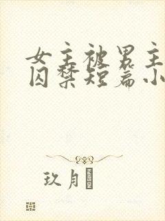 女主被男主疯狂囚禁短篇小说