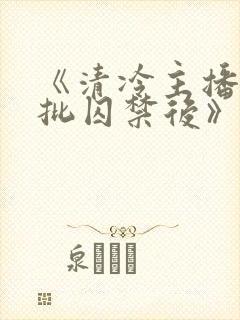 《清冷主播被疯批囚禁后》