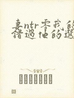 妻ntr零我的错过他的选择在线观看封面