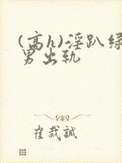 (高h)淫趴绿男出轨