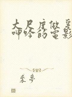 大尺度做爰床戏呻吟的电影有哪些