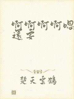 啊啊啊啊嗯嗯嗯还要