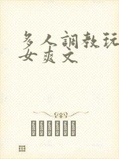 多人调教玩弄一女爽文