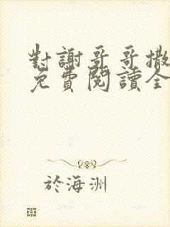 对谢哥哥撒个娇免费阅读全文笔趣阁